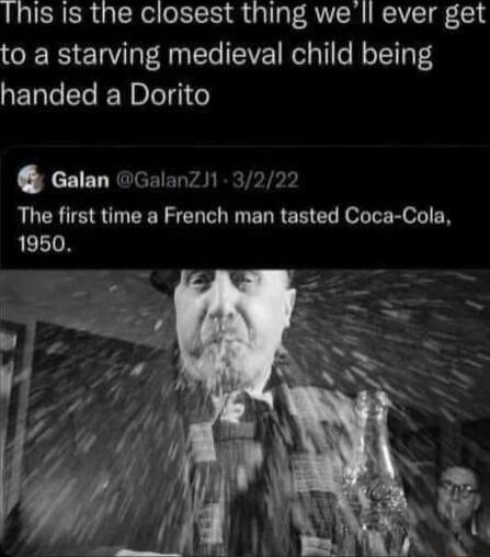 This is the closest thing we Il ever get to a starving medieval child being handed a Dorito Galan Galanz1 3222 The first time a French man tasted Coca Cola 1950