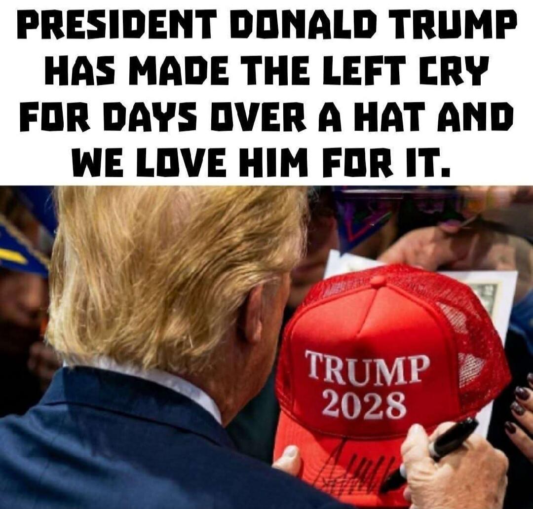 PRESIDENT DONALD TRUMP HAS MADE THE LEFT CRY FOR DAYS OVER A HAT AND WE LOVE HIM FOR IT. TRUMP 2028