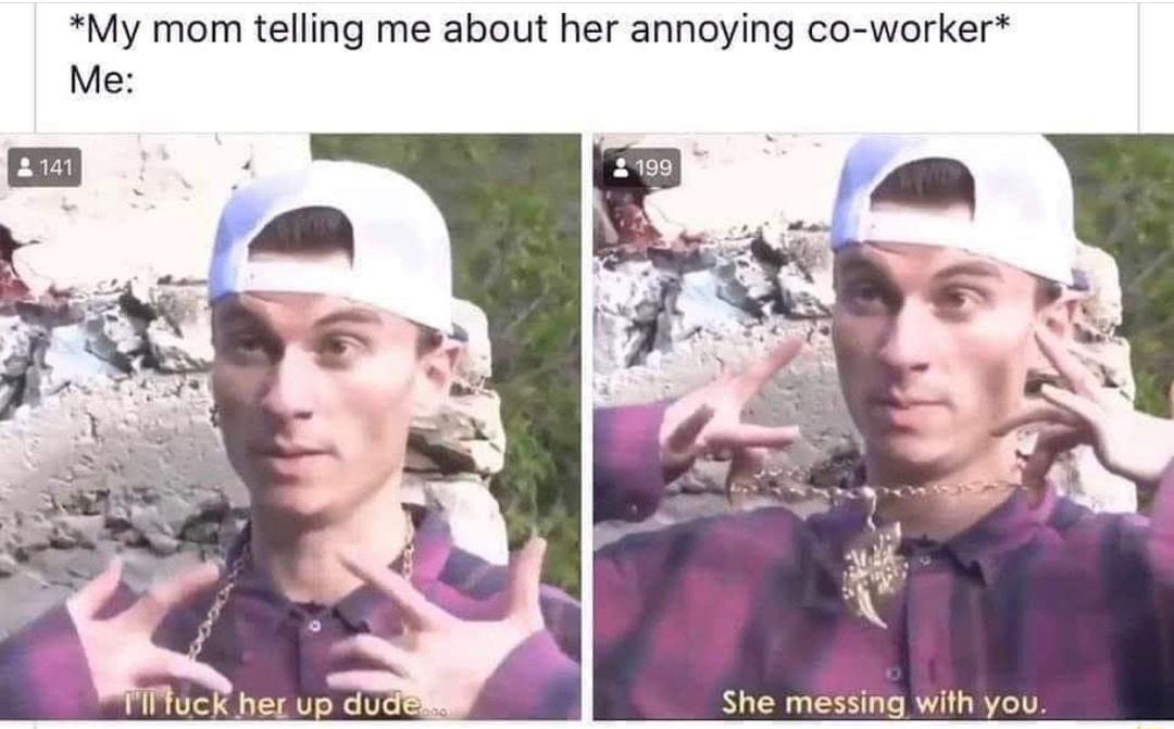 My mom telling me about her annoying co worker She messing with you