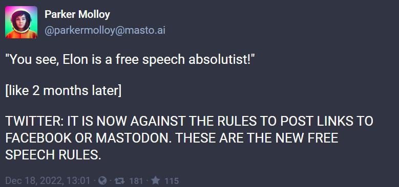 Parker Molloy parkermolloymastoai You see Elon is a free speech absolutist like 2 months later TWITTER IT IS NOW AGAINST THE RULES TO POST LINKS TO FACEBOOK OR MASTODON THESE ARE THE NEW FREE SPEECH RULES