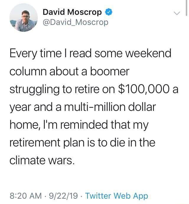 David Moscrop David_Moscrop Every time read some weekend column about a boomer struggling to retire on 100000 a year and a multi million dollar home Im reminded that my retirement plan is to die in the climate wars 820 AM 92219 Twitter Web App
