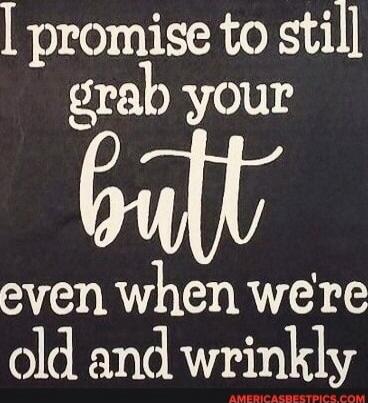 I promise to still grab your butt even when we're old and wrinkly