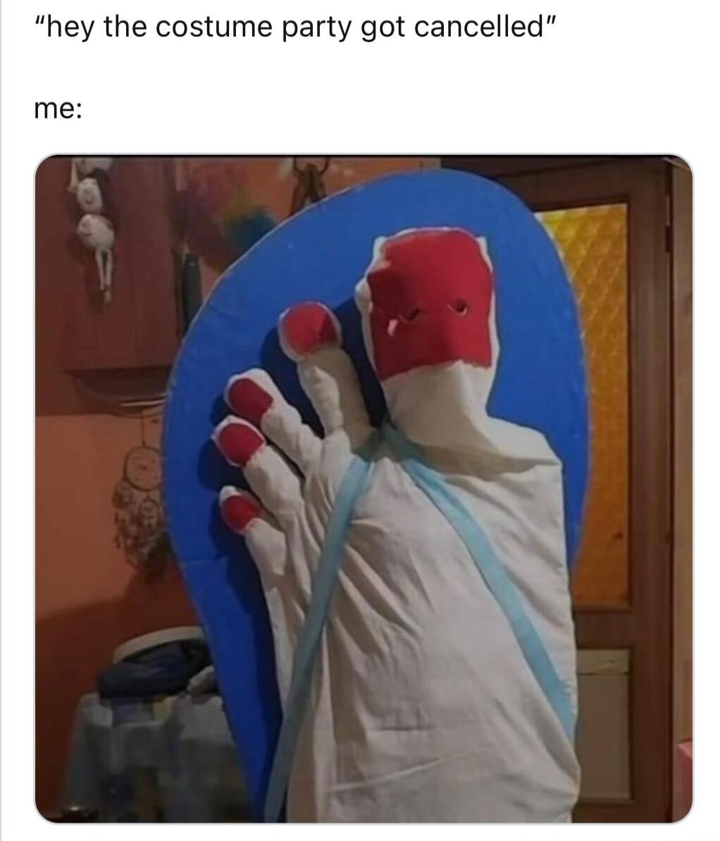 hey the costume party got cancelled m