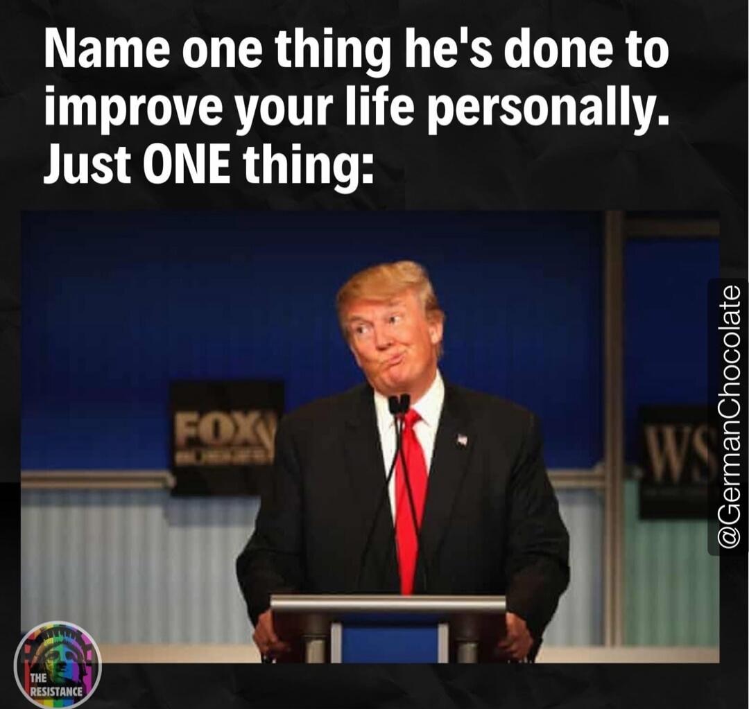 Name one thing he's done to improve your life personally. Just ONE thing: