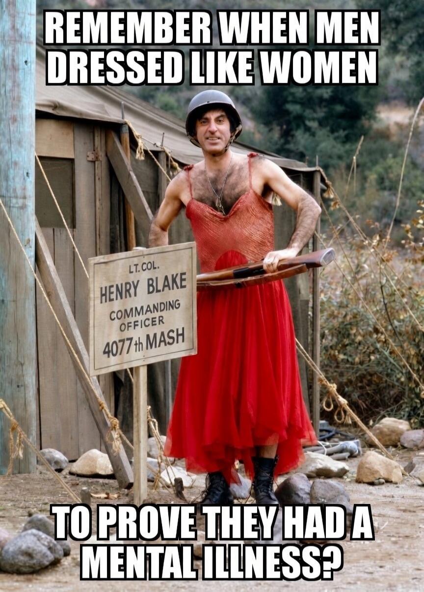 REMEMBER WHEN MEN DRESSED LIKE WOMEN TO PROVE THEY HAD A MENTAL ILLNESS? LT. COL. HENRY BLAKE COMMANDING OFFICER 4077th MASH