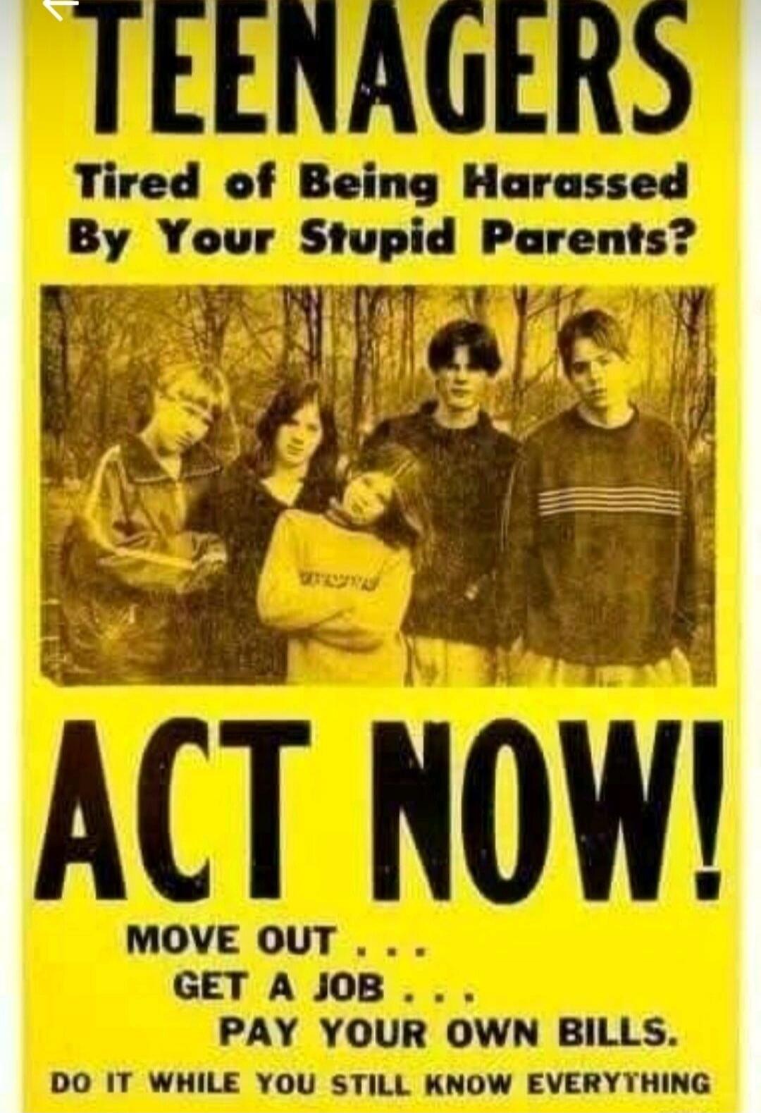 TEENAGERS Tired of Being Harassed By Your Stupid Parents? ACT NOW! MOVE OUT... GET A JOB... PAY YOUR OWN BILLS. DO IT WHILE YOU STILL KNOW EVERYTHING