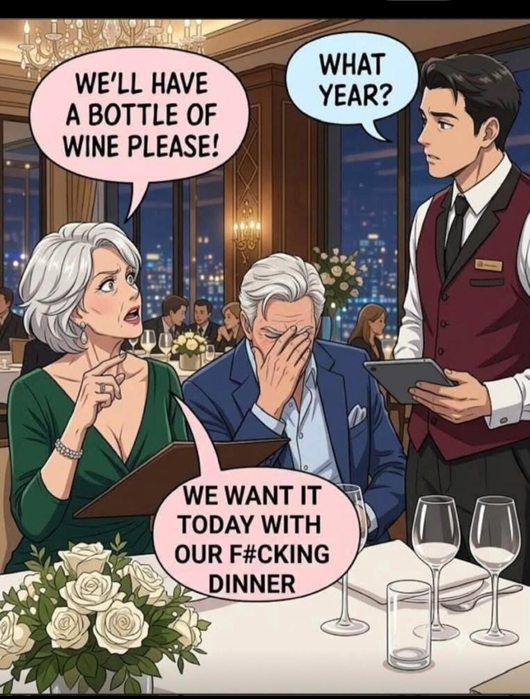 WE'LL HAVE A BOTTLE OF WINE PLEASE! WHAT YEAR? WE WANT IT TODAY WITH OUR F#CKING DINNER