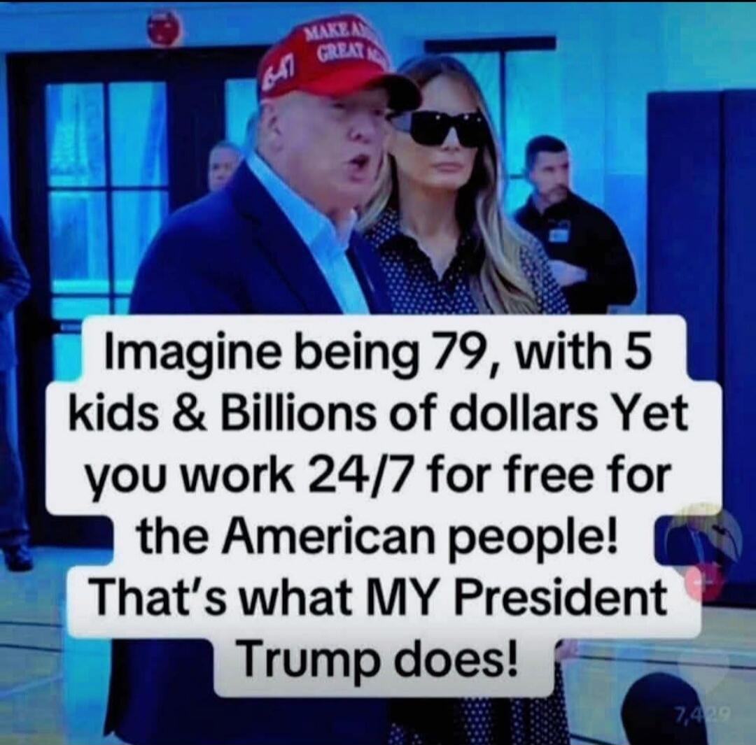 MAKE AMERICA GREAT AGAIN Imagine being 79, with 5 kids & Billions of dollars Yet you work 24/7 for free for the American people! That's what MY President Trump does!