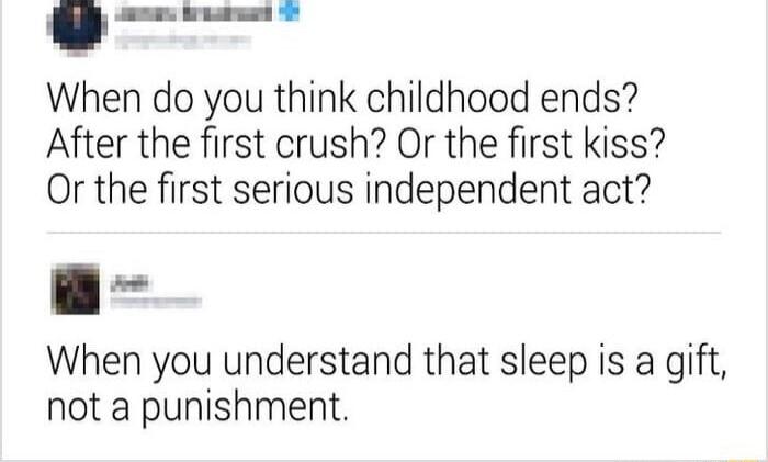 When do you think childhood ends After the first crush Or the first kiss Or the first serious independent act When you understand that sleep is a gift not a punishment