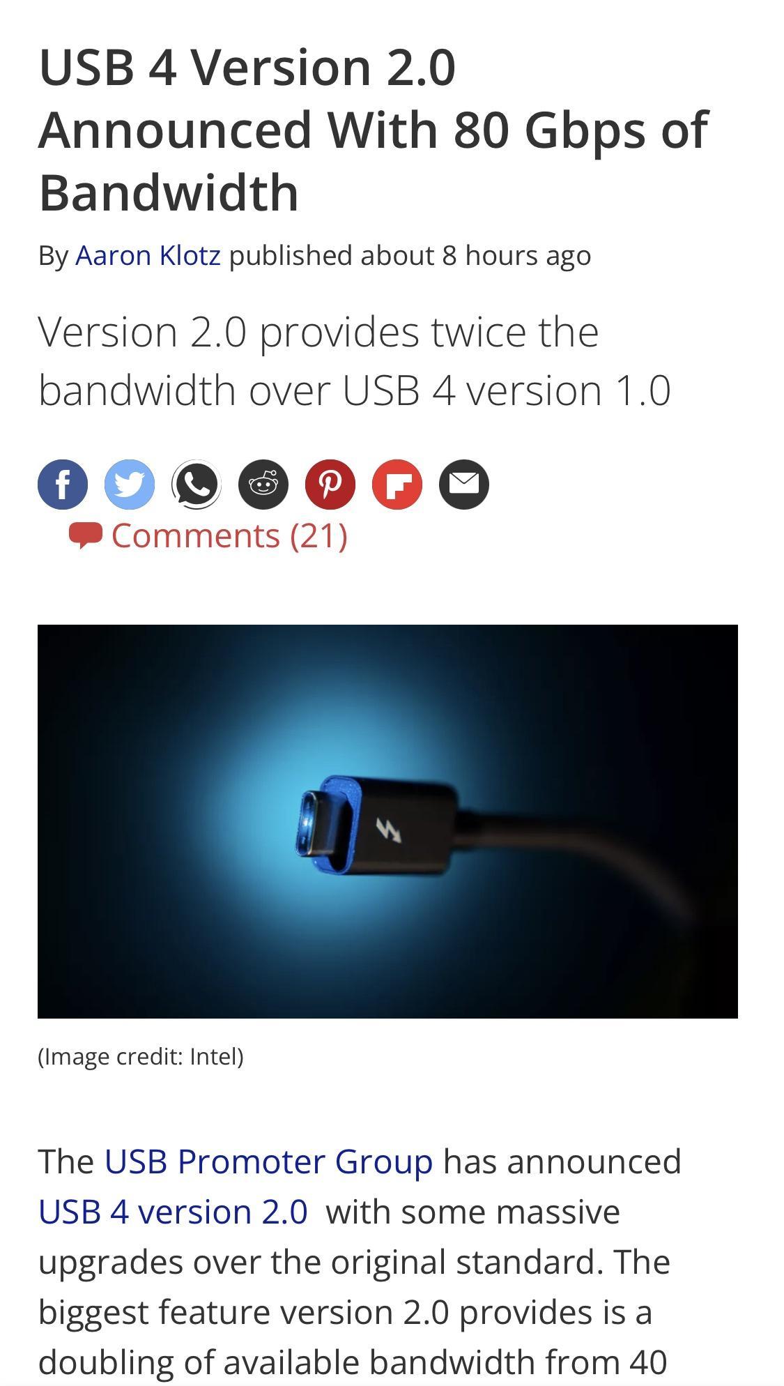 USB 4 Version 20 Announced With 80 Gbps of Bandwidth By Aaron Klotz published about 8 hours ago Version 20 provides twice the bandwidth over USB 4 version 10 0000060 Comments 21 Image credit Intel The USB Promoter Group has announced USB 4 version 20 with some massive upgrades over the original standard The biggest feature version 20 provides is a doubling of available bandwidth from 40