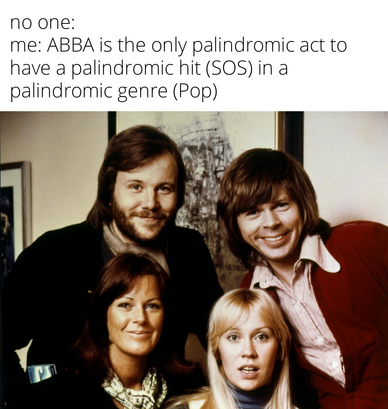 no one me ABBA is the only palindromic act to have a palindromic hit SOS in a palindromic genre Pop