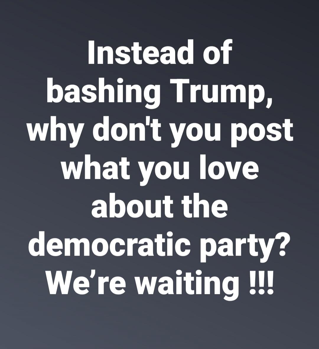 Instead of bashing Trump, why don't you post what you love about the democratic party? We're waiting !!!