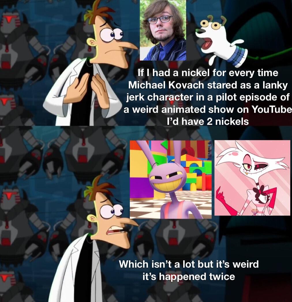 If L had a nickel for every time Michael Kovach stared as a lanky jerk character in a pilot episode of a weird animated show on YouTube Id have 2 nickels Which isnt a lot but its weird its happened twice