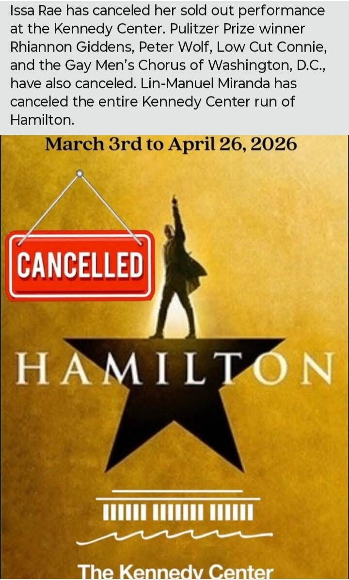 Issa Rae has canceled her sold out performance at the Kennedy Center. Pulitzer Prize winner Rhiannon Giddens, Peter Wolf, Low Cut Connie, and the Gay Men’s Chorus of Washington, D.C., have also canceled. Lin-Manuel Miranda has canceled the entire Kennedy Center run of Hamilton. March 3rd to April 26, 2026 CANCELLED HAMILTON The Kennedy Center