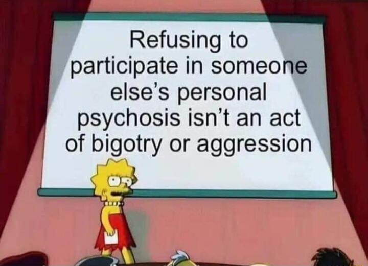 Refusing to participate in someone elses personal psychosis isnt an act of bigotry or aggression