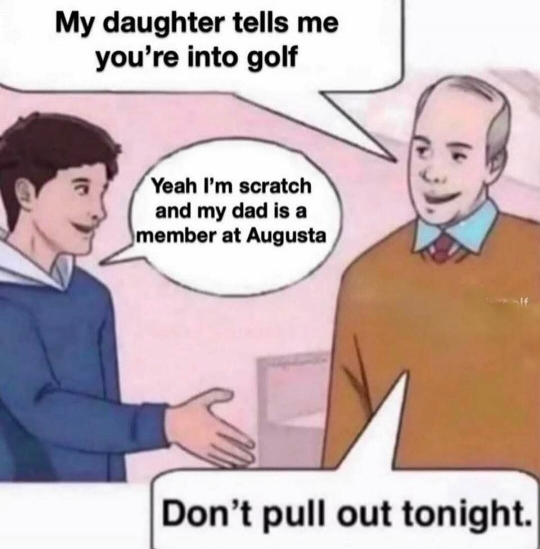 My daughter tells me you're into golf. Yeah I'm scratch and my dad is a member at Augusta. Don't pull out tonight.