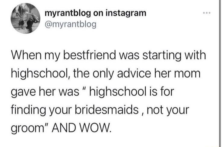 myrantblog on instagram g myrantblog When my bestfriend was starting with highschool the only advice her mom gave her was highschool is for finding your bridesmaids not your groom AND WOW