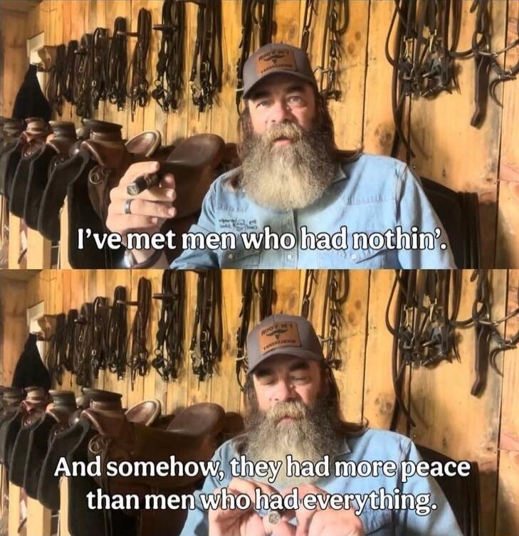 I've met men who had nothin'. And somehow, they had more peace than men who had everything.