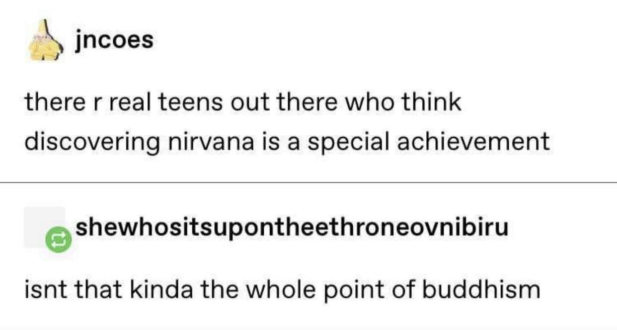 jncoes there r real teens out there who think discovering nirvana is a special achievement eshewhositsupontheethroneovnibiru isnt that kinda the whole point of buddhism