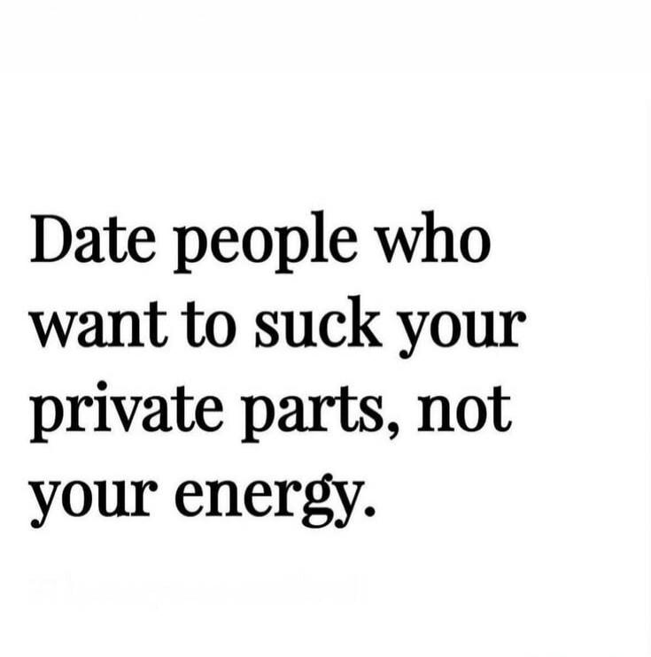 Date people who want to suck your private parts, not your energy.
