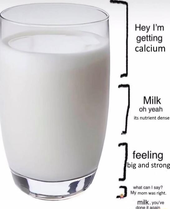 Hey Im getting calcium Milk oh yeah its nutrient dense feeling big and strong what can say My mom wasright milk youve B Loy Pl