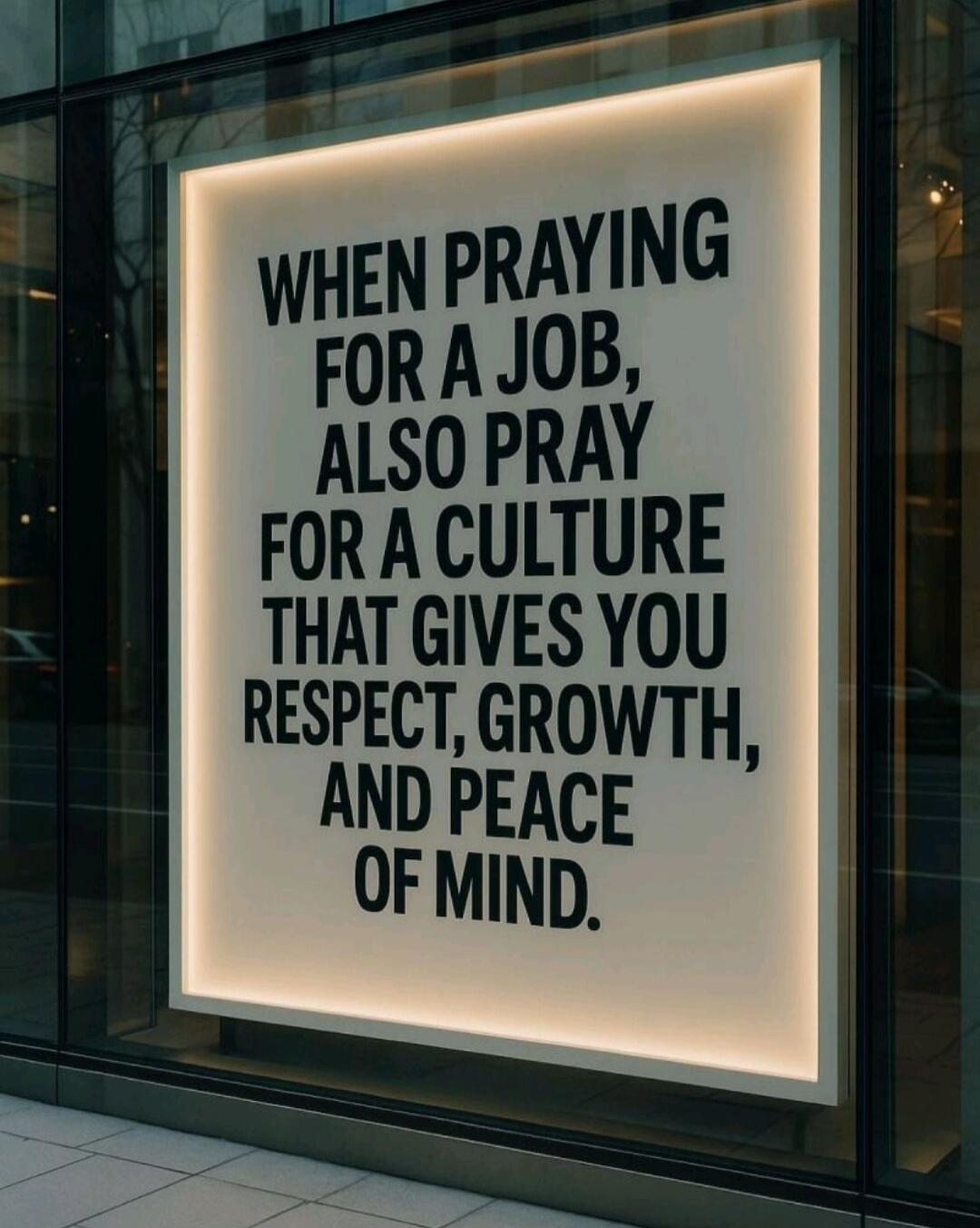 WHEN PRAYING FOR A JOB, ALSO PRAY FOR A CULTURE THAT GIVES YOU RESPECT, GROWTH, AND PEACE OF MIND.