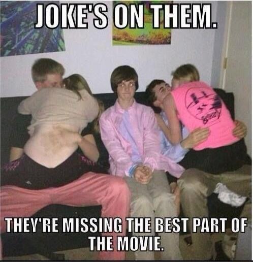 JOKE'S ON THEM. THEY'RE MISSING THE BEST PART OF THE MOVIE.