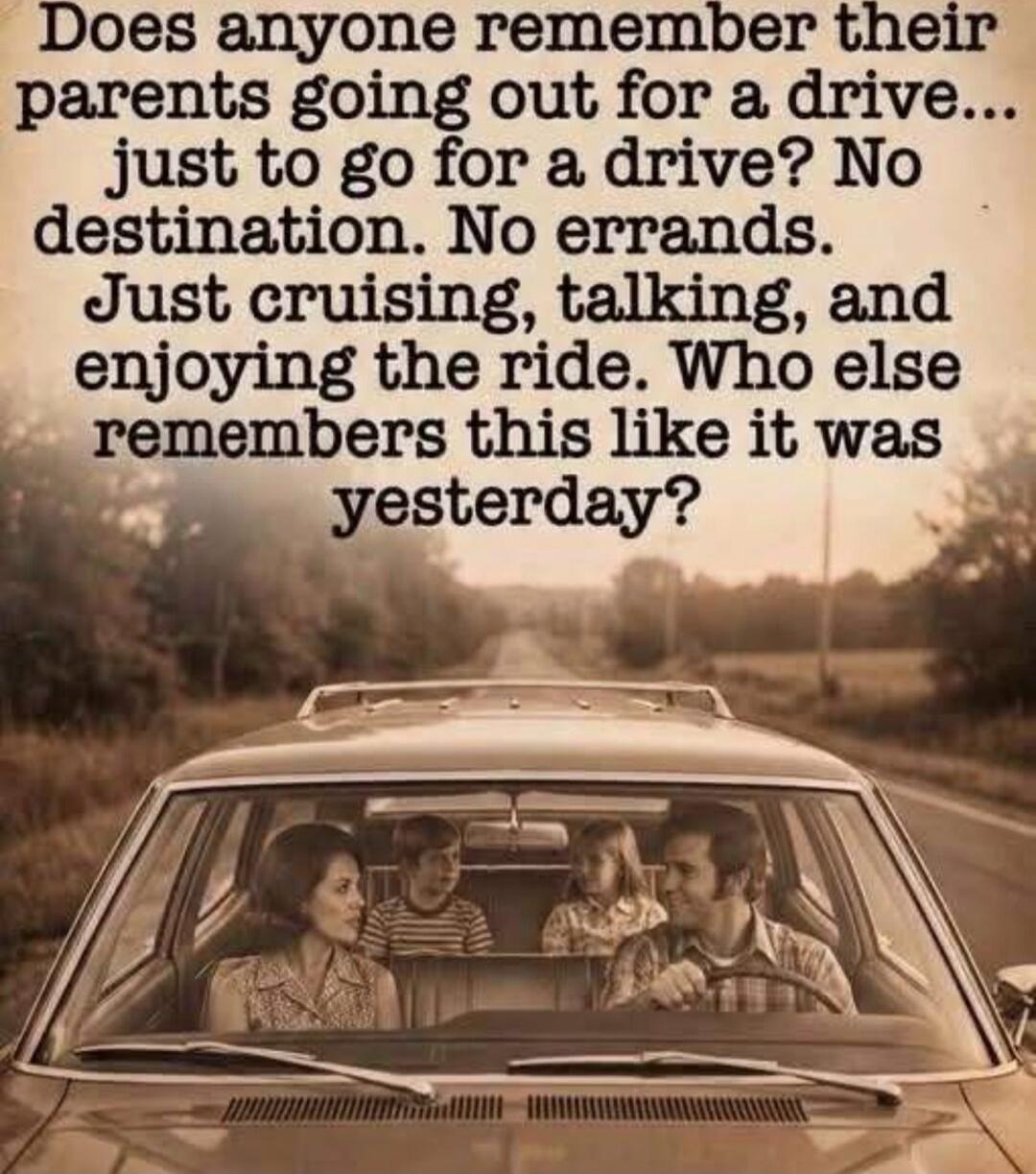 Does anyone remember their parents going out for a drive... just to go for a drive? No destination. No errands. Just cruising, talking, and enjoying the ride. Who else remembers this like it was yesterday?