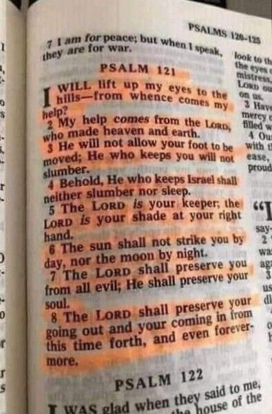 PSALMS 120-125 7 I am for peace; but when I speak, they are for war. PSALM 121 I WILL lift up my eyes to the hills—from whence comes my help? 2 My help comes from the LORD, who made heaven and earth. 3 He will not allow your foot to be moved; He who keeps you will not slumber. 4 Behold, He who keeps Israel shall neither slumber nor sleep. 5 The LOR