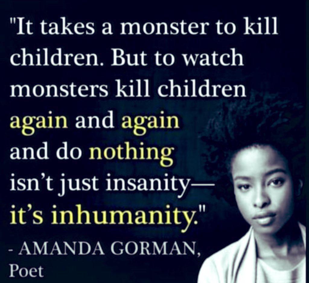 It takes a monster to kill children But to watch monsters Kkill children again and again and do nothing isnt just insanity its inhumanity AMANDA GORMAN Poet