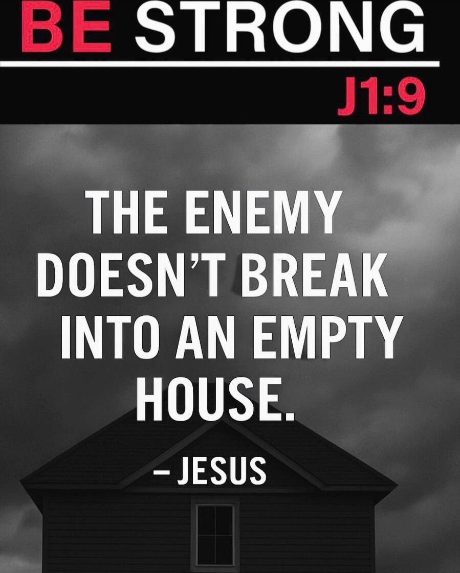 BE STRONG
J1:9
THE ENEMY DOESN'T BREAK INTO AN EMPTY HOUSE.
- JESUS