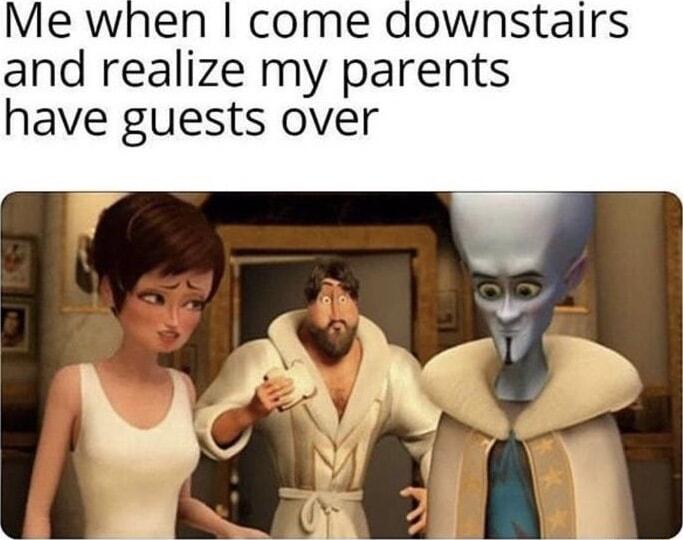 Me when come downstairs and realize my parents have guests over