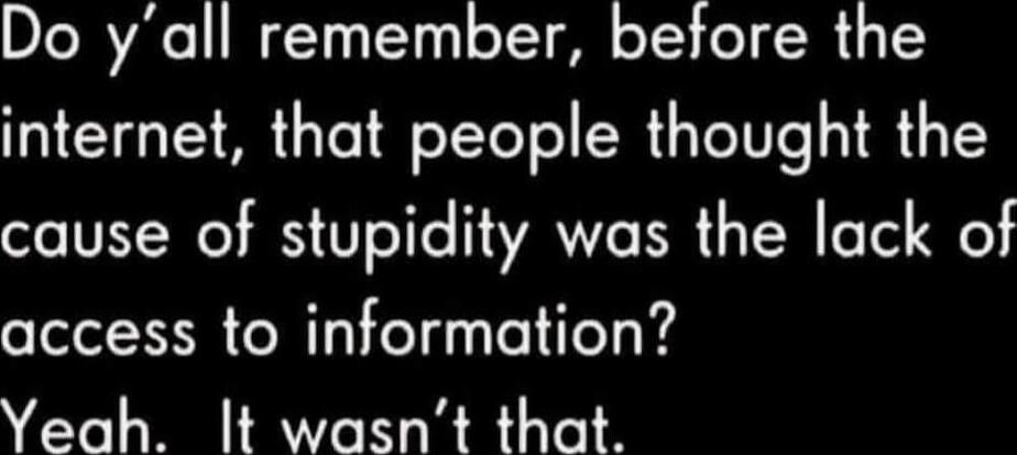 Do y’all remember, before the internet, that people thought the cause of stupidity was the lack of access to information? Yeah. It wasn’t that.