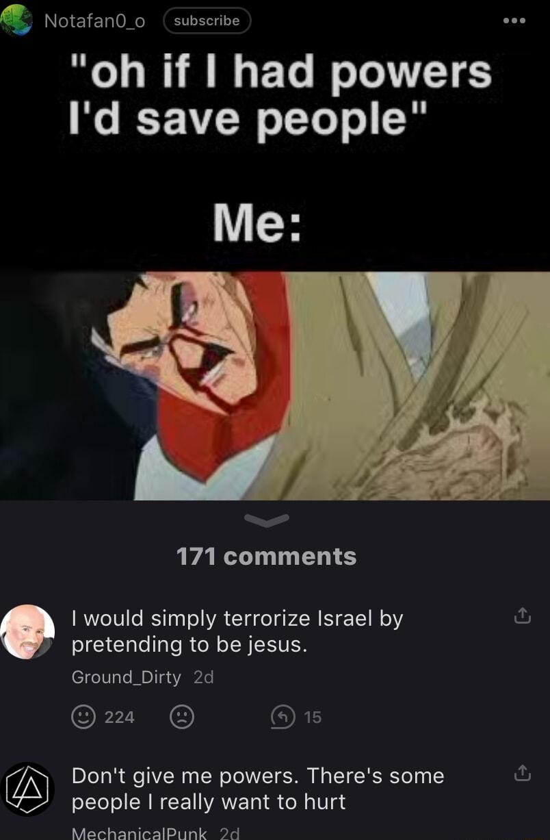 Notafan0_o subscrive oh if had powers Id save people H J 171 comments I would simply terrorize Israel by ful ICICHL TR G R EETEN Ground_Dirty 2d o oTeTy R Qe TV TR o ToIOVTT S TT YT Y people really want to hurt o G g G T I