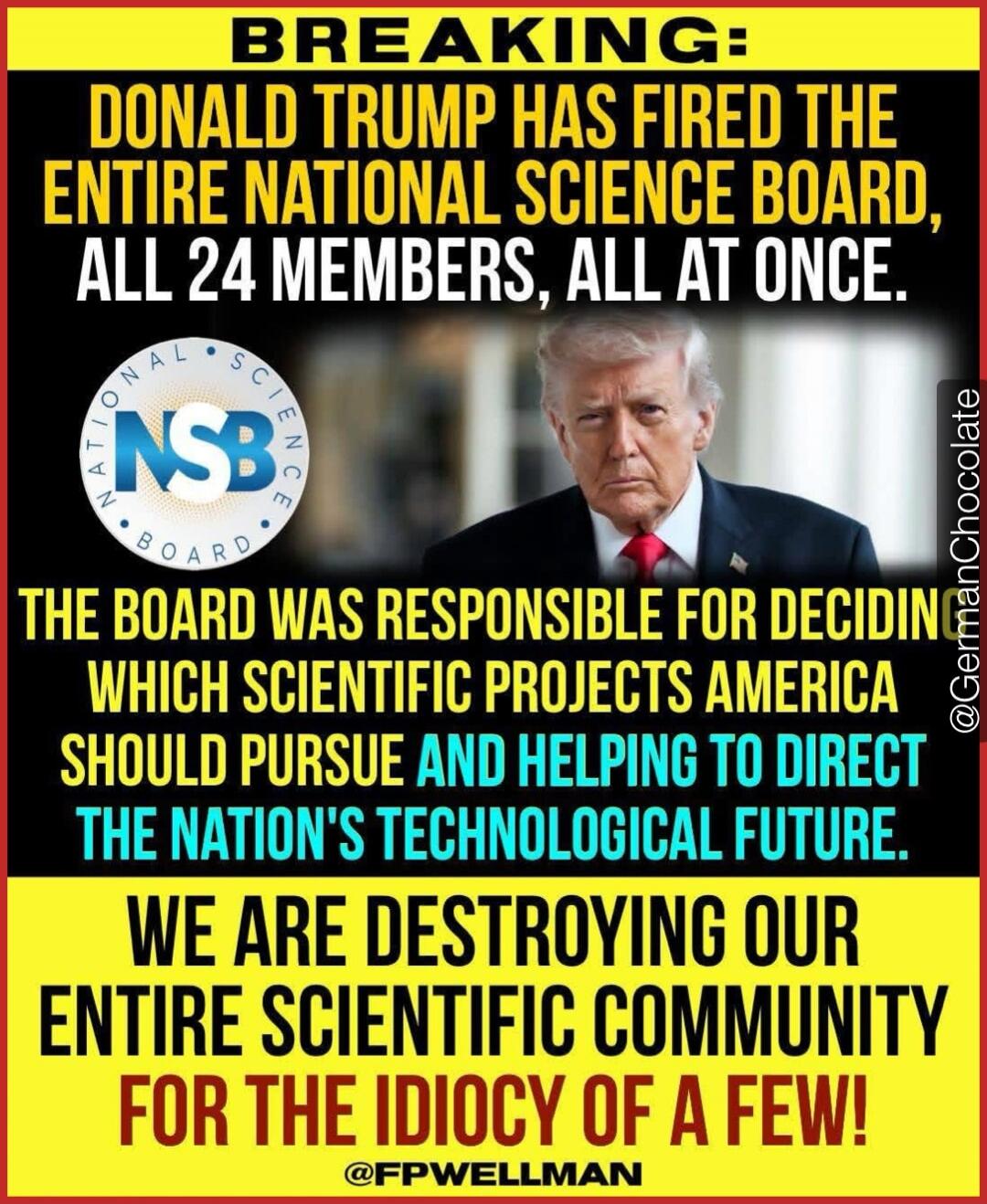 BREAKING: Donald Trump has fired the entire National Science Board, all 24 members, all at once. The National Science Board (NSB) was responsible for deciding which scientific projects America should pursue and helping to direct the nation's technological future. We are destroying our entire scientific community for the idiocy of a few!
