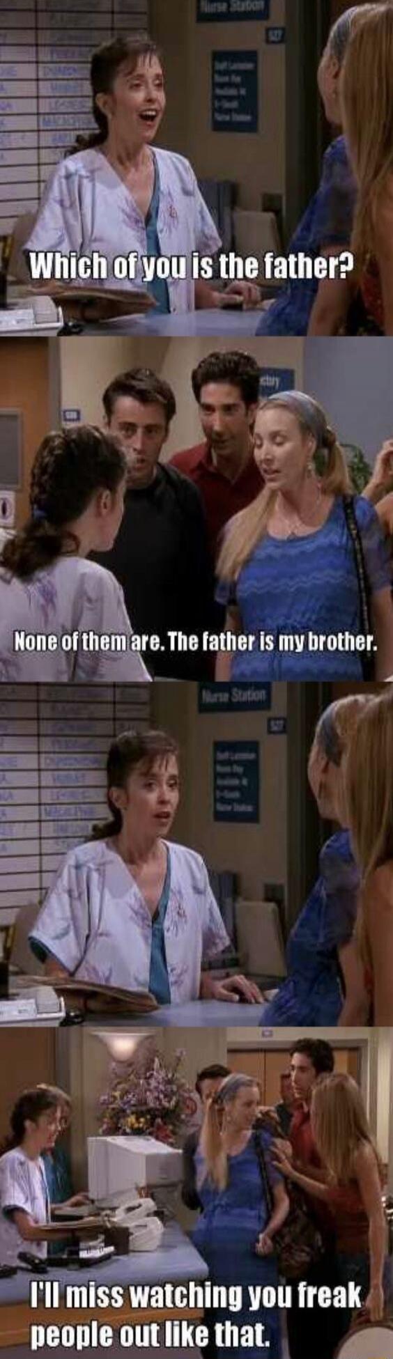 Which of you is the father? None of them are. The father is my brother. I'll miss watching you freak people out like that.