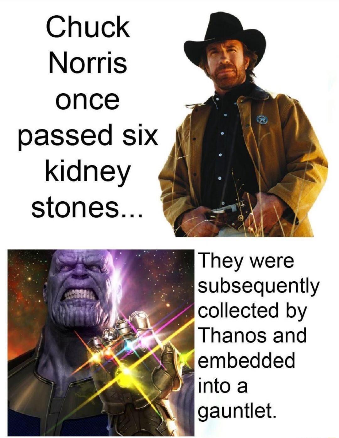 Chuck Norris once passed six kidney stones They were subsequently collected by Thanos and embedded into a gauntlet