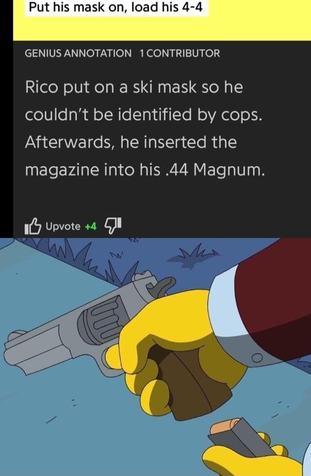 Put his mask on load his GENIUS ANNOTATION 1CONTRIBUTOR Rico put on a ski mask so he couldnt be identified by cops Afterwards he inserted the magazine into his 44 Magnum 1y Upvote s G