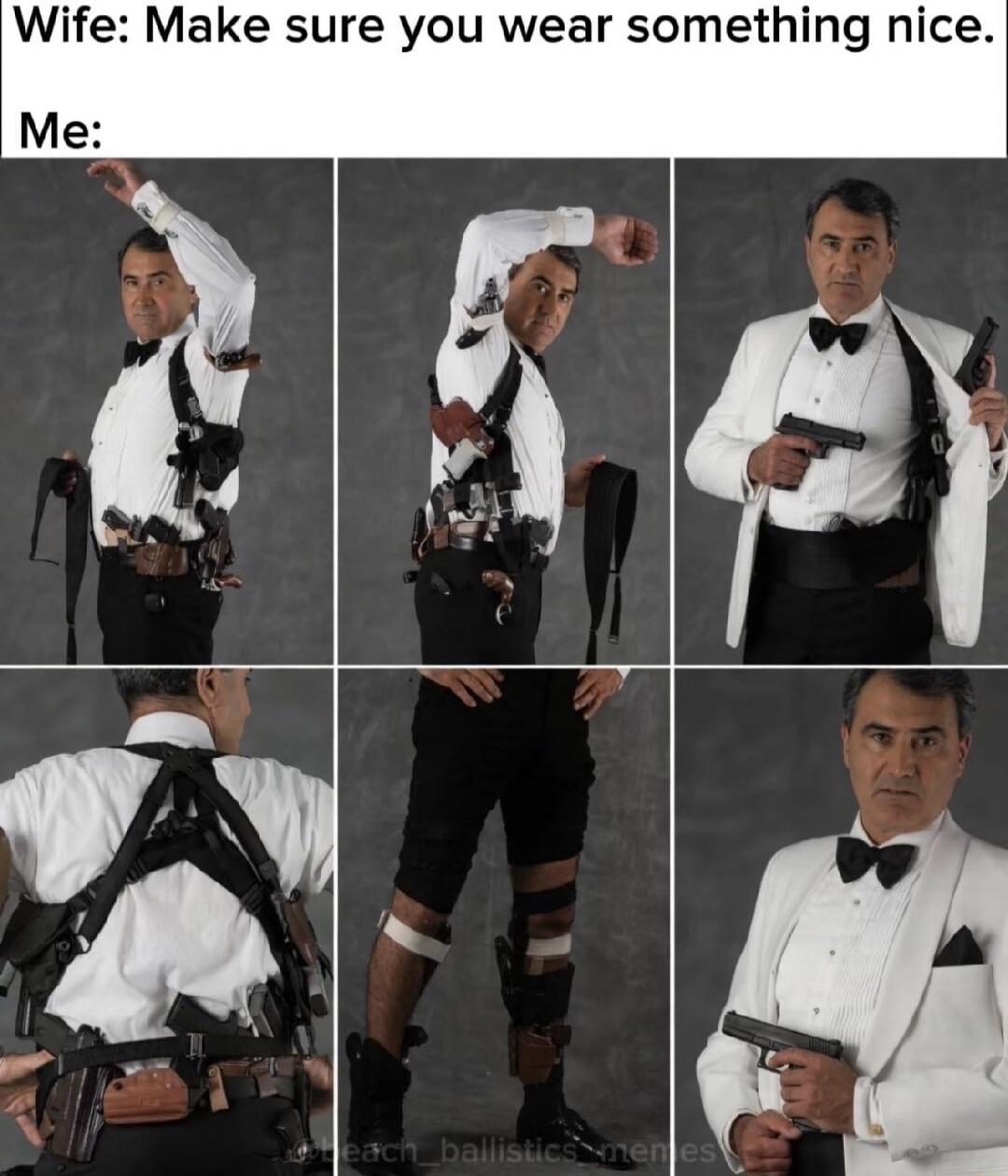 Wife: Make sure you wear something nice. Me: A man in a tuxedo shirt and later a full tuxedo jacket is shown with numerous holsters and firearms strapped to his body, including on his chest, waist, and legs. He is heavily armed under his formal wear.