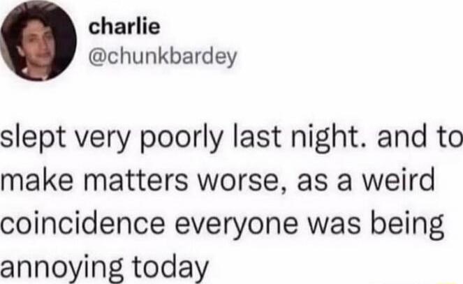 slept very poorly last night. and to make matters worse, as a weird coincidence everyone was being annoying today