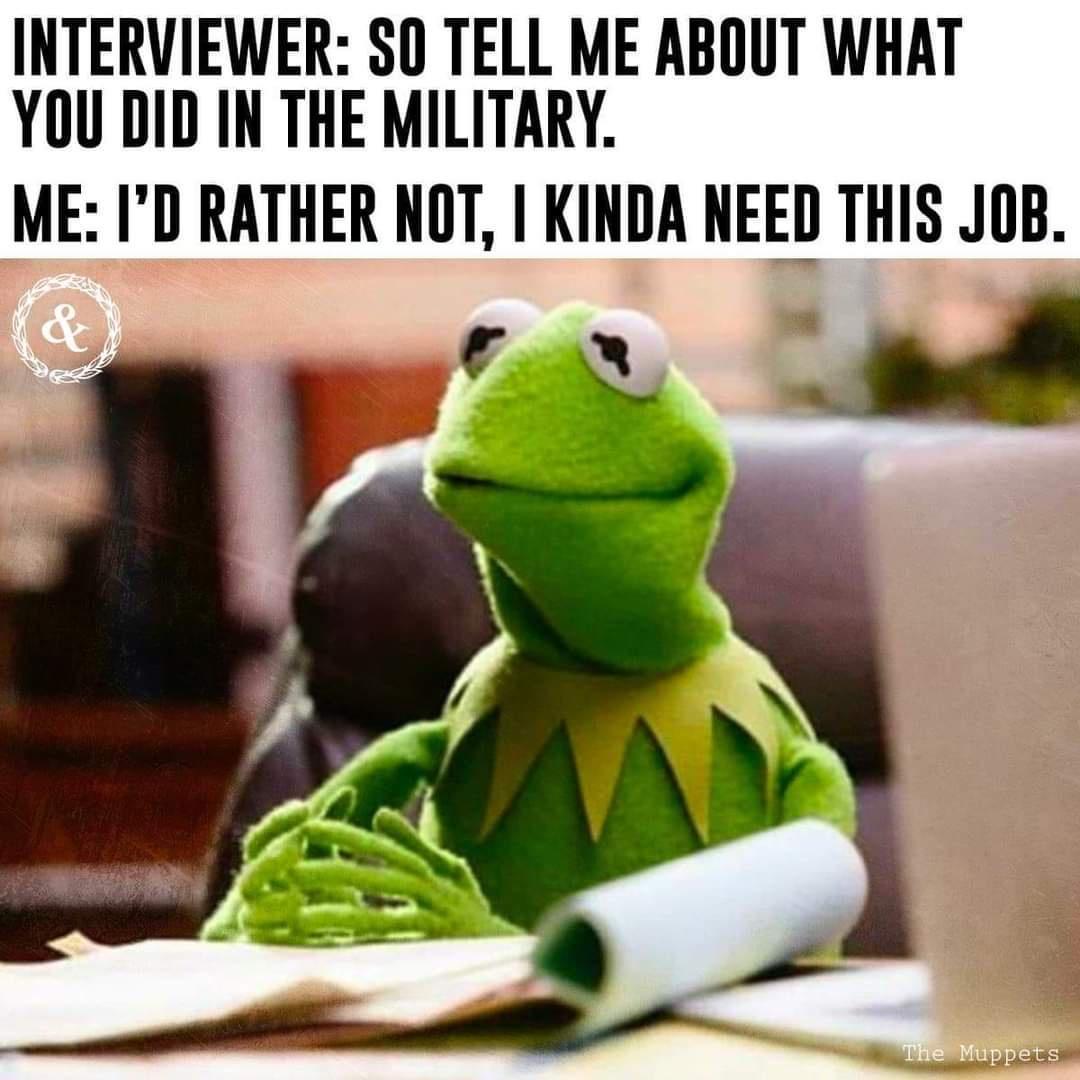 INTERVIEWER SO TELL ME ABOUT WHAT YOU DID IN THE MILITARY ME ID RATHER NOT I KINDA NEED THIS JOB i N B _