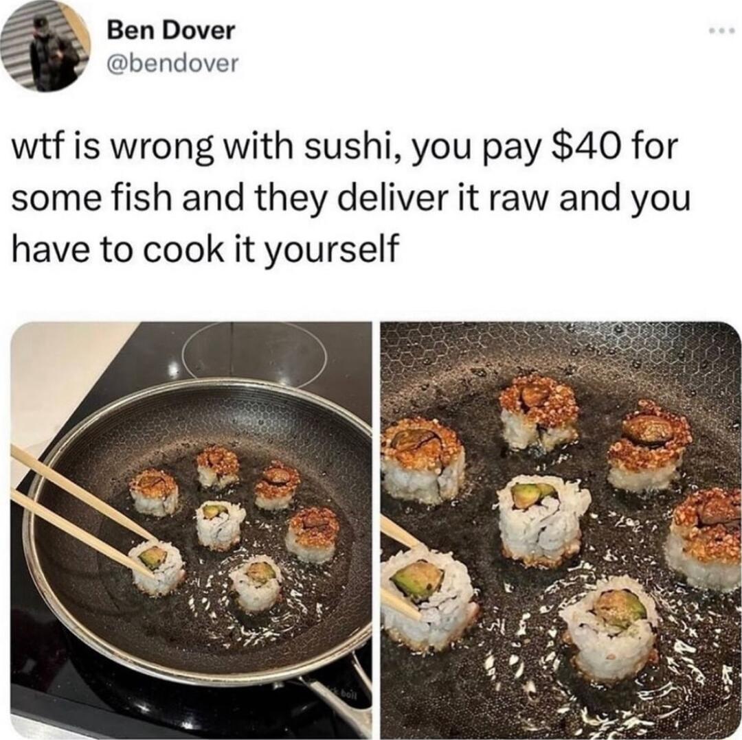Ben Dover bendover wtf is wrong with sushi you pay 40 for some fish and they deliver it raw and you have to cook it yourself
