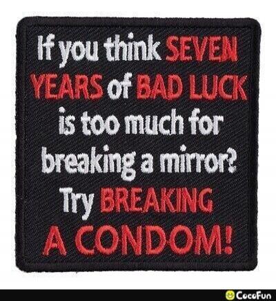 If you think SEVEN YEARS of BAD LUCK is too much for breaking a mirror? Try BREAKING A CONDOM!