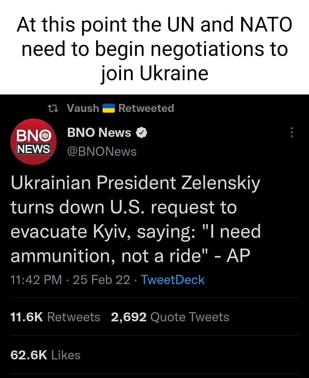 At this point the UN and NATO need to begin negotiations to join Ukraine 11 Vaush Retweeted BN BNO NEVEK NEWS BNONews Ukrainian President Zelenskiy VG E e oA M U RSN To V T dR o evacuate Kyiv saying l need ammunition not a ride AP 1142 PM 25 Feb 22 TweetDeck 116K Retweets 2692 Quote Tweets P NC QRIEE