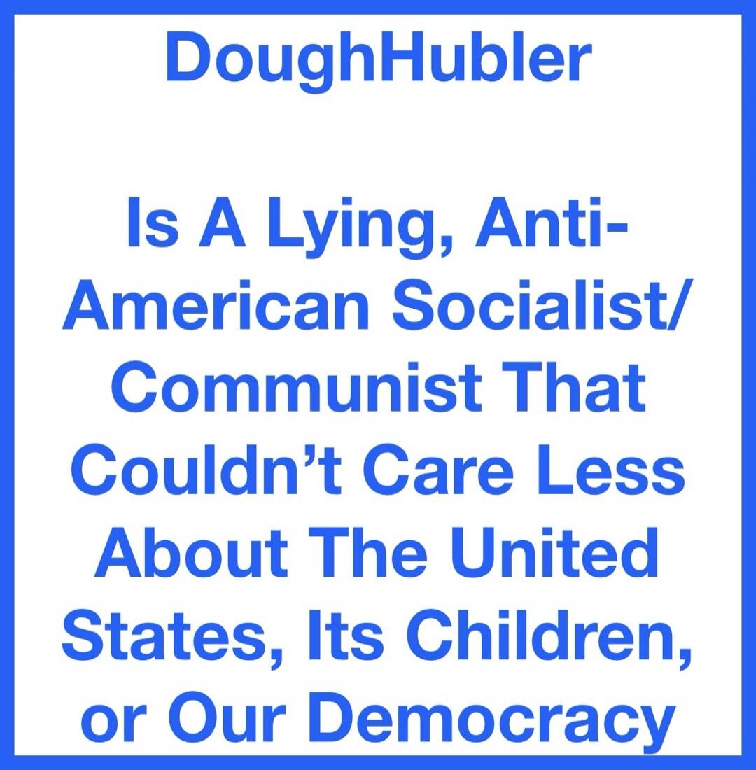 DoughHubler Is A Lying, Anti-American Socialist/Communist That Couldn't Care Less About The United States, Its Children, or Our Democracy