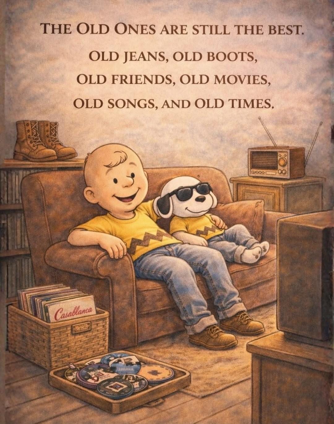 THE OLD ONES ARE STILL THE BEST. OLD JEANS, OLD BOOTS, OLD FRIENDS, OLD MOVIES, OLD SONGS, AND OLD TIMES.