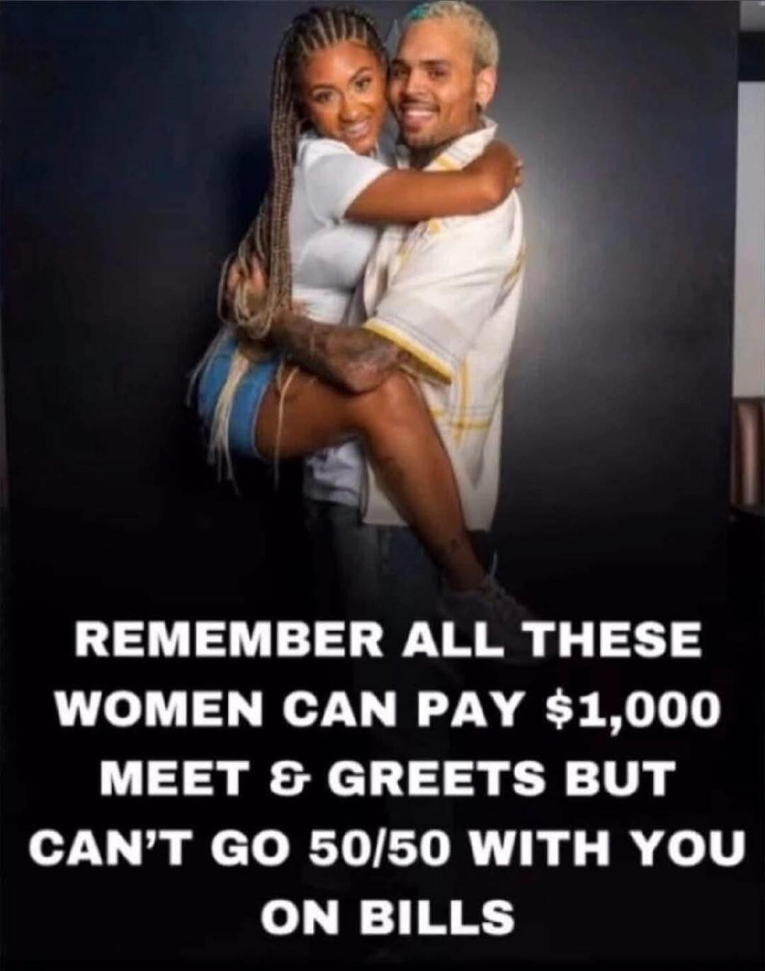 REMEMBER ALL THESE WOMEN CAN PAY $1,000 MEET & GREETS BUT CAN'T GO 50/50 WITH YOU ON BILLS
