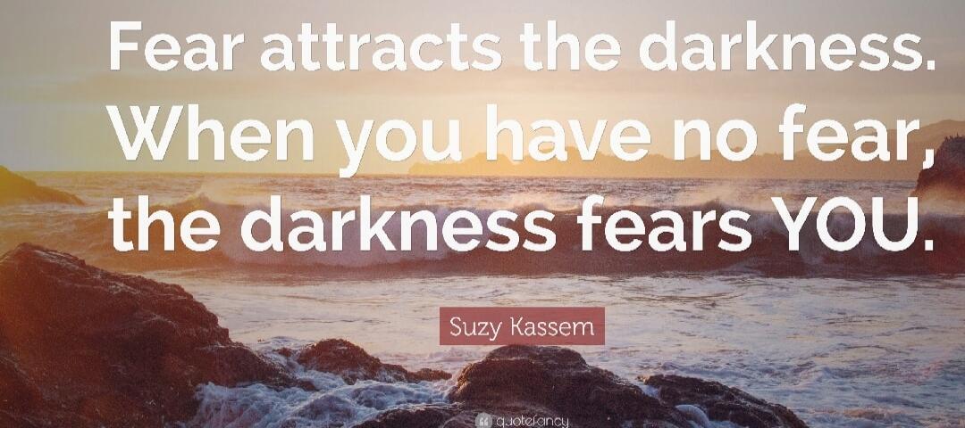 Fear attracts the darkness. When you have no fear, the darkness fears YOU.