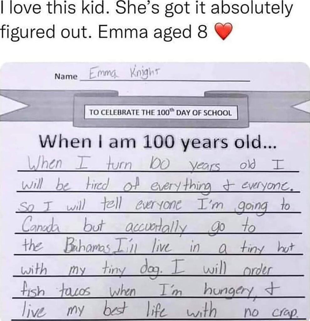 love this kid Shes got it absolutely figured out Emma aged 8 When am 100 years old When T dun DO years o T will_be tied o eerythim ewryone So T wil fell ewrvone Tm gong do Consh_but_acconplly o 4o the Bhomas Th live _in_a 4iny bt with _my diny dog T will nnder bsh fuss whn T husgey Jive my bt life wnth o cop