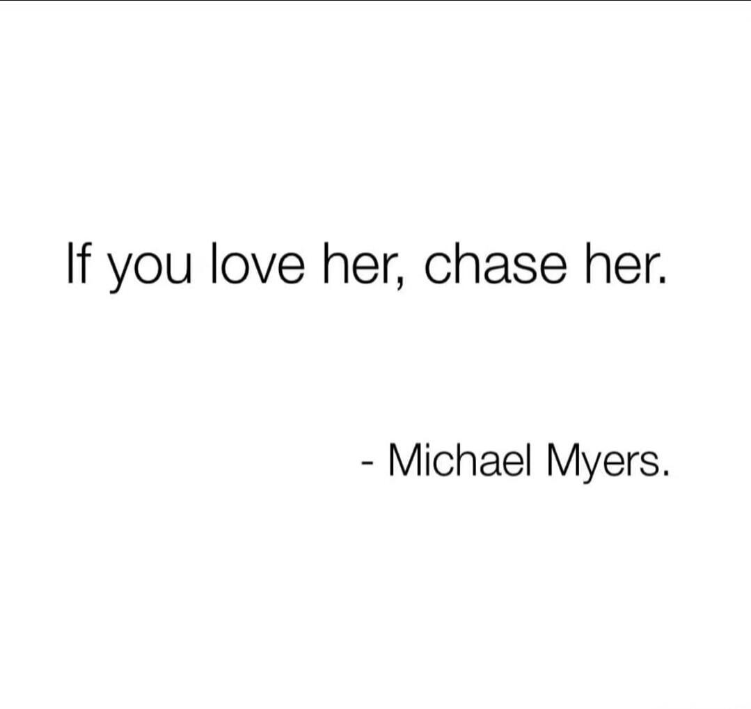 If you love her, chase her. - Michael Myers.